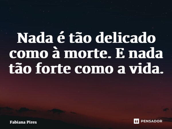 Nada é tão delicado como à morte. E nada tão forte como a vida. ⁠... Frase de Fabiana Pires.