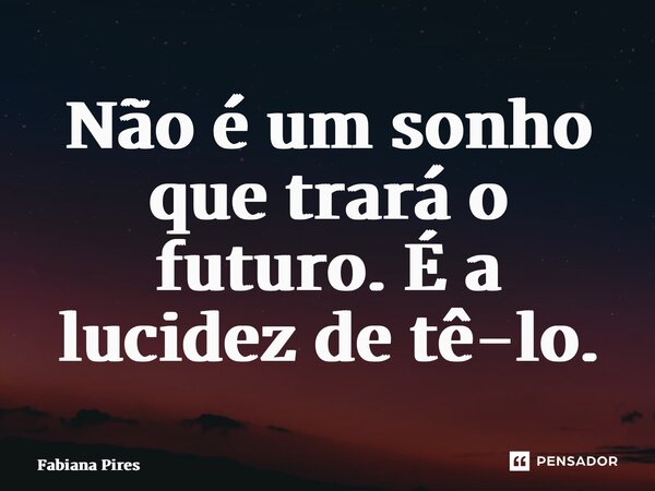⁠Não é um sonho que trará o futuro. É a lucidez de tê-lo.... Frase de Fabiana Pires.