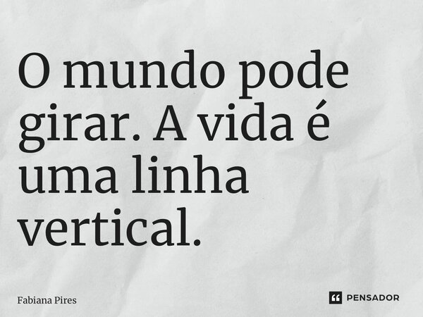 O mundo pode girar. A vida é uma linha vertical.... Frase de Fabiana Pires.