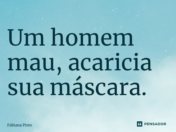 ⁠Um homem mau, acaricia sua máscara.... Frase de Fabiana Pires.