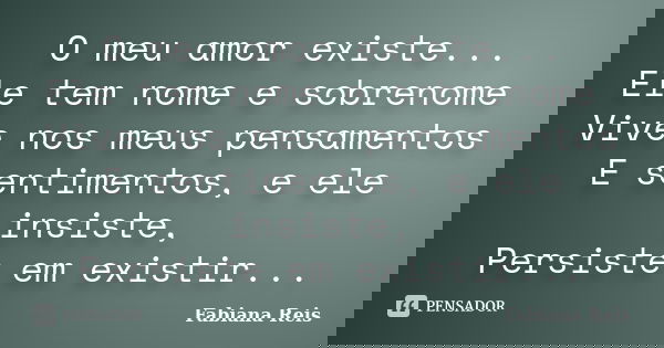 O meu amor existe... Ele tem nome e sobrenome Vive nos meus pensamentos E sentimentos, e ele insiste, Persiste em existir...... Frase de Fabiana Reis.