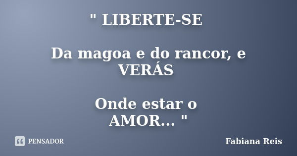 " LIBERTE-SE Da magoa e do rancor, e VERÁS Onde estar o AMOR... "... Frase de Fabiana Reis.