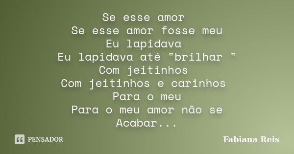 Se esse amor Se esse amor fosse meu Eu lapidava Eu lapidava até "brilhar " Com jeitinhos Com jeitinhos e carinhos Para o meu Para o meu amor não se Ac... Frase de Fabiana Reis.