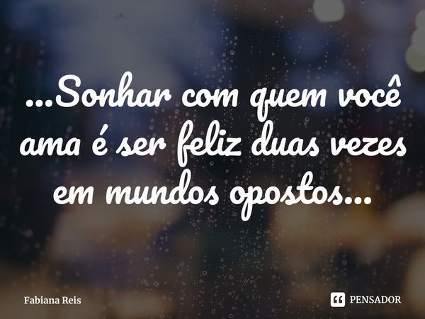 ⁠...Sonhar com quem você ama é ser feliz duas vezes em mundos opostos...... Frase de Fabiana Reis.