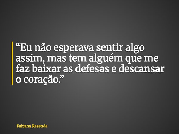 “Eu não esperava sentir algo assim, mas tem alguém que me faz baixar as defesas e descansar o coração.”... Frase de Fabiana Rezende.