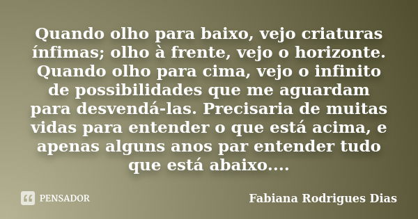 Quando olho para baixo, vejo criaturas ínfimas; olho à frente, vejo o horizonte. Quando olho para cima, vejo o infinito de possibilidades que me aguardam para d... Frase de Fabiana Rodrigues Dias.