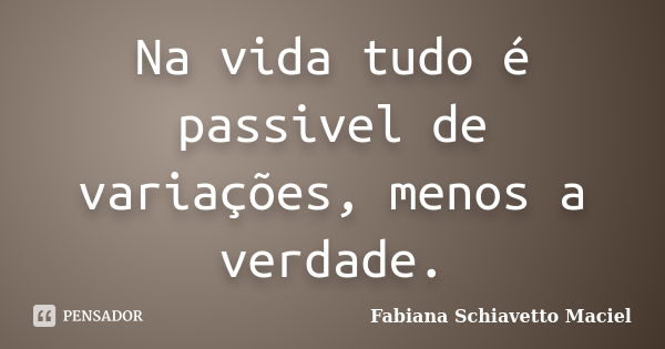 Na vida tudo é passivel de variações, menos a verdade.... Frase de Fabiana Schiavetto Maciel.