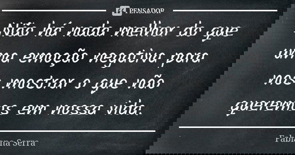 Não há nada melhor do que uma emoção negativa para nos mostrar o que não queremos em nossa vida.... Frase de Fabiana Serra.