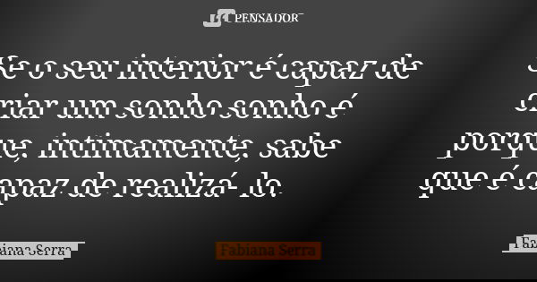Se o seu interior é capaz de criar um sonho sonho é porque, intimamente, sabe que é capaz de realizá- lo.... Frase de Fabiana Serra.