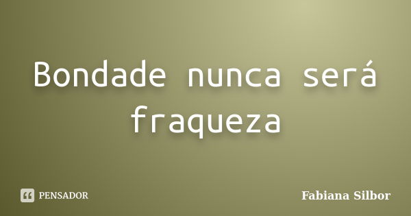 Bondade nunca será fraqueza... Frase de Fabiana Silbor.