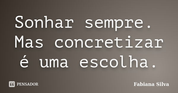 Sonhar sempre. Mas concretizar é uma escolha.... Frase de Fabiana Silva.