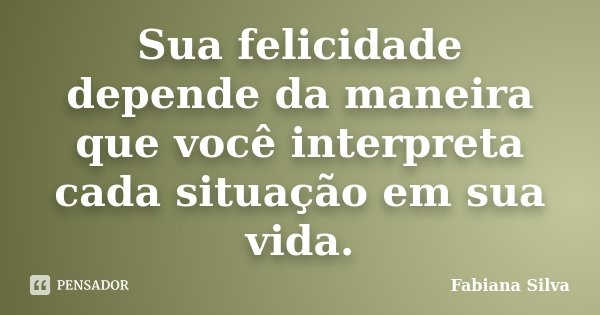 Sua felicidade depende da maneira que você interpreta cada situação em sua vida.... Frase de Fabiana Silva.