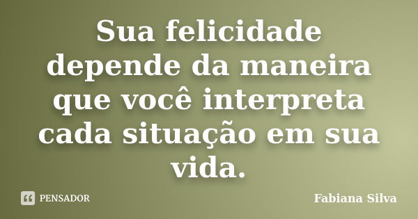 Sua felicidade depende da maneira que você interpreta cada situação em sua vida.... Frase de Fabiana Silva.