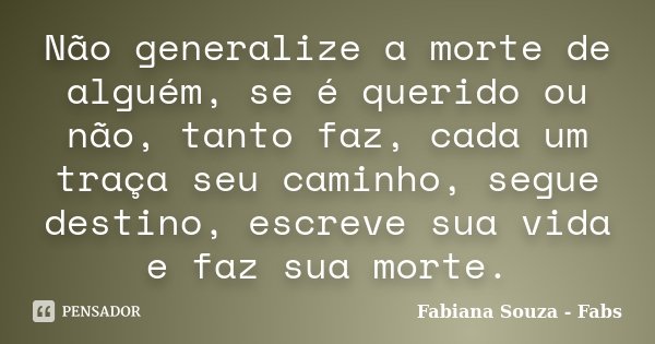 Não generalize a morte de alguém, se é querido ou não, tanto faz, cada um traça seu caminho, segue destino, escreve sua vida e faz sua morte.... Frase de Fabiana Souza - Fabs.