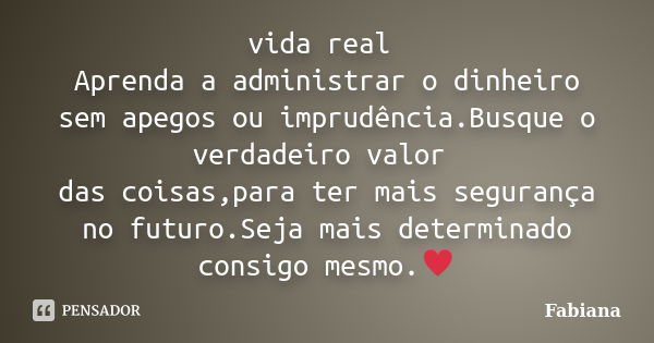 vida real Aprenda a administrar o dinheiro sem apegos ou imprudência.Busque o verdadeiro valor das coisas,para ter mais segurança no futuro.Seja mais determinad... Frase de Fabiana.