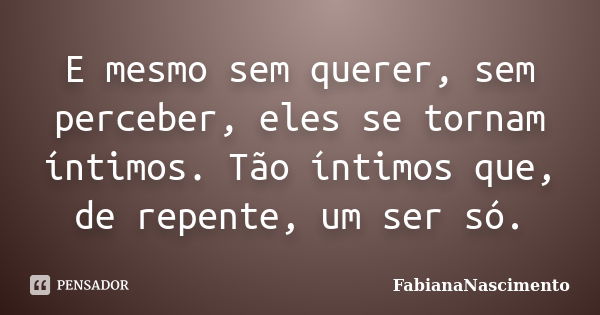 E mesmo sem querer, sem perceber, eles se tornam íntimos. Tão íntimos que, de repente, um ser só.... Frase de FabianaNascimento.