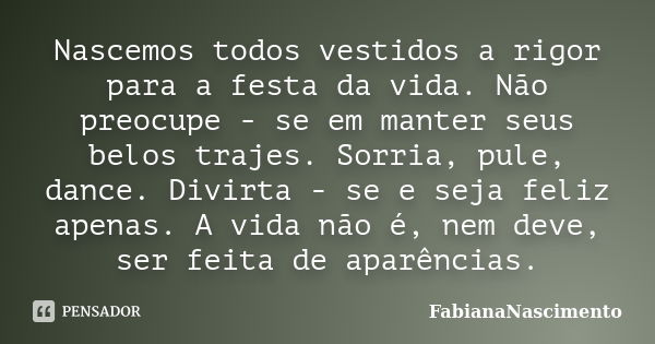 Nascemos todos vestidos a rigor para a festa da vida. Não preocupe - se em manter seus belos trajes. Sorria, pule, dance. Divirta - se e seja feliz apenas. A vi... Frase de FabianaNascimento.