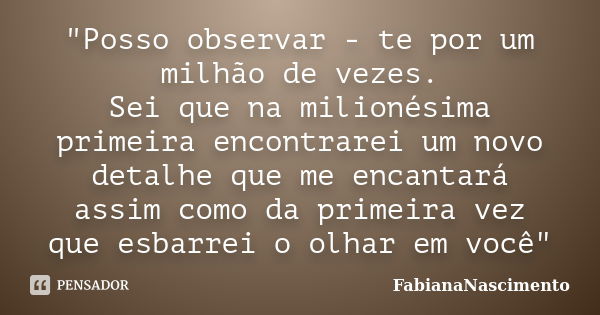 "Posso observar - te por um milhão de vezes. Sei que na milionésima primeira encontrarei um novo detalhe que me encantará assim como da primeira vez que es... Frase de FabianaNascimento.