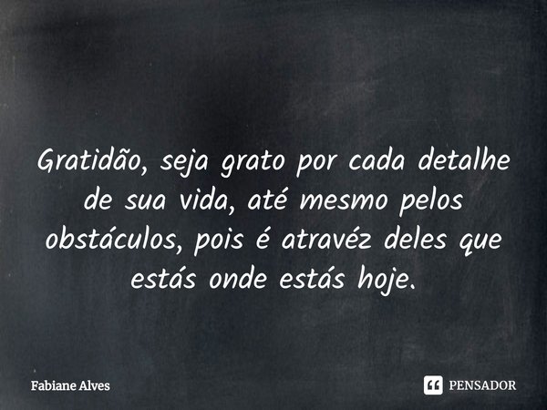 ⁠ Gratidão, seja grato por cada detalhe de sua vida, até mesmo pelos obstáculos, pois é atravéz deles que estás onde estás hoje.... Frase de Fabiane Alves.