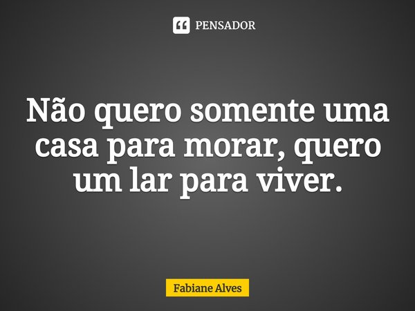 Não quero somente uma casa para morar, quero um lar para viver.⁠... Frase de Fabiane Alves.