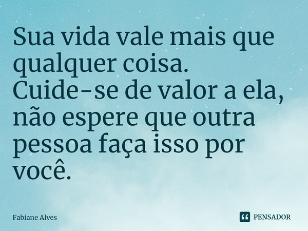⁠Sua vida vale mais que qualquer coisa. Cuide-se de valor a ela, não espere que outra pessoa faça isso por você.... Frase de Fabiane Alves.