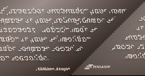 É preciso entender que nem sempre o que planejamos é o correto, abrir mão e entender o que é melhor para todos sempre será a melhor escolha.... Frase de Fabiane Araujo.