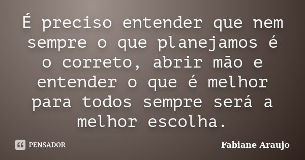 É preciso entender que nem sempre o que planejamos é o correto, abrir mão e entender o que é melhor para todos sempre será a melhor escolha.... Frase de Fabiane Araujo.