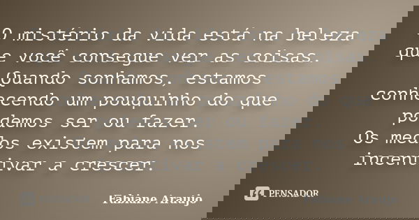 O mistério da vida está na beleza que você consegue ver as coisas. Quando sonhamos, estamos conhecendo um pouquinho do que podemos ser ou fazer. Os medos existe... Frase de Fabiane Araujo.