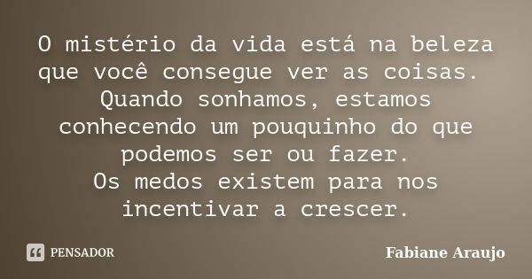 O mistério da vida está na beleza que você consegue ver as coisas. Quando sonhamos, estamos conhecendo um pouquinho do que podemos ser ou fazer. Os medos existe... Frase de Fabiane Araujo.