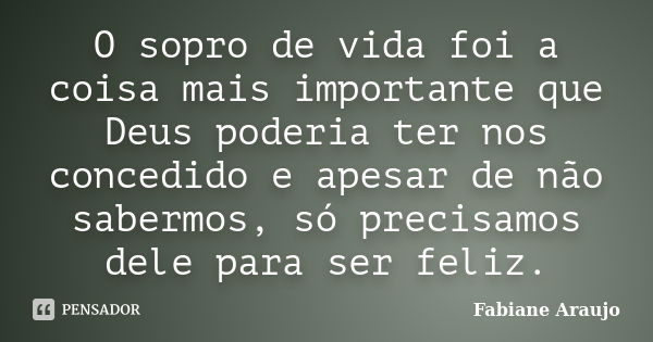 O sopro de vida foi a coisa mais importante que Deus poderia ter nos concedido e apesar de não sabermos, só precisamos dele para ser feliz.... Frase de Fabiane Araujo.