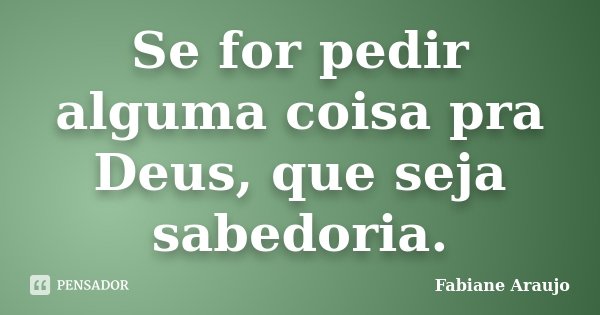 Se for pedir alguma coisa pra Deus, que seja sabedoria.... Frase de Fabiane Araujo.
