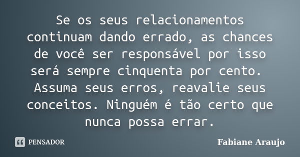 Se os seus relacionamentos continuam dando errado, as chances de você ser responsável por isso será sempre cinquenta por cento. Assuma seus erros, reavalie seus... Frase de Fabiane Araujo.