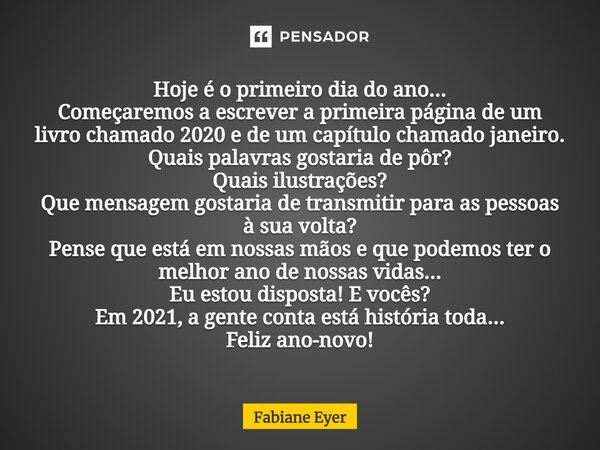 Hoje é o primeiro dia do ano... Começaremos a escrever a primeira página de um livro chamado 2020 e de um capítulo chamado janeiro. Quais palavras gostaria de p... Frase de Fabiane Eyer.