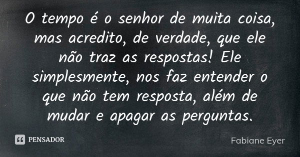 O tempo é o senhor de muita coisa, mas acredito, de verdade, que ele não traz as respostas! Ele simplesmente, nos faz entender o que não tem resposta, além de m... Frase de Fabiane Eyer.