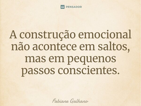 A construção emocional não acontece em saltos, mas em pequenos passos conscientes.... Frase de Fabiane Galhano.
