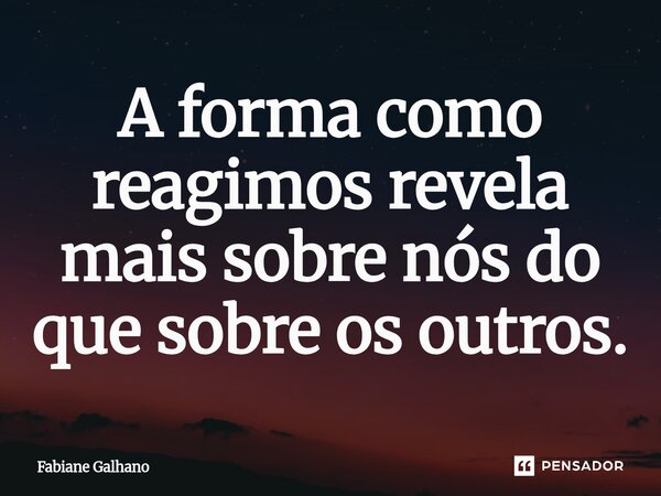 ⁠A forma como reagimos revela mais sobre nós do que sobre os outros.... Frase de Fabiane Galhano.