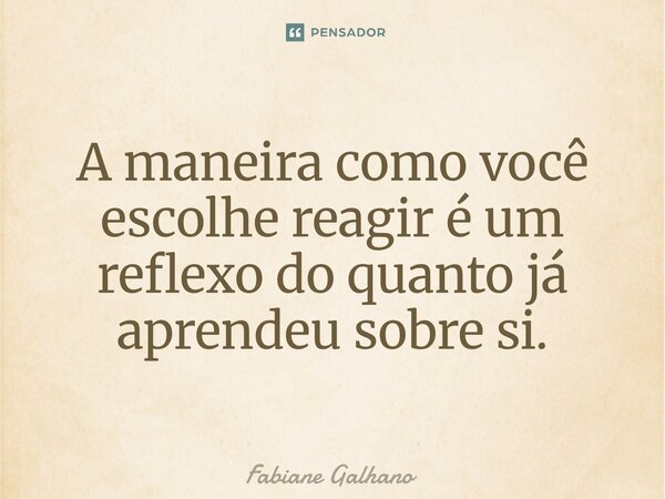 ⁠A maneira como você escolhe reagir é um reflexo do quanto já aprendeu sobre si.... Frase de Fabiane Galhano.