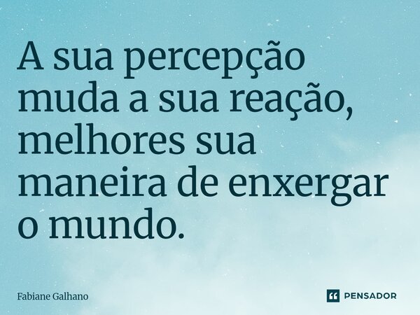 ⁠A sua percepção muda a sua reação, melhores sua maneira de enxergar o mundo.... Frase de Fabiane Galhano.