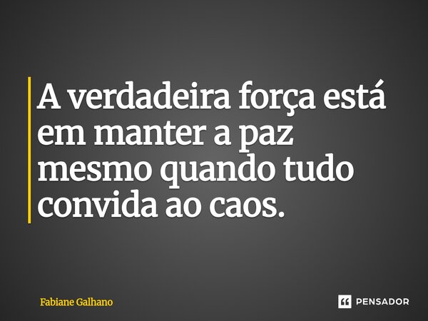 ⁠A verdadeira força está em manter a paz mesmo quando tudo convida ao caos.... Frase de Fabiane Galhano.