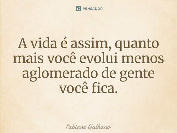 ⁠A vida é assim, quanto mais você evolui menos aglomerado de gente você fica.... Frase de Fabiane Galhano.