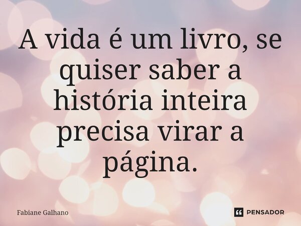 ⁠A vida é um livro, se quiser saber a história inteira precisa virar a página.... Frase de Fabiane Galhano.