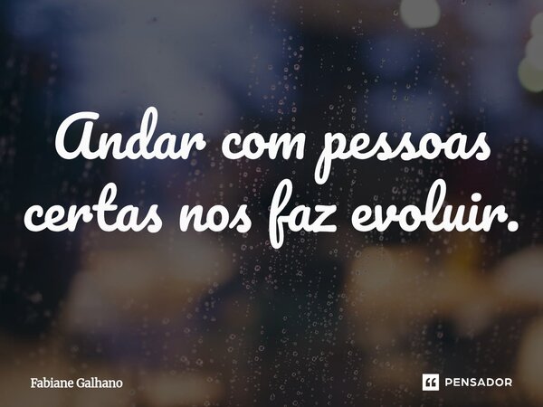 ⁠Andar com pessoas certas nos faz evoluir.... Frase de Fabiane Galhano.