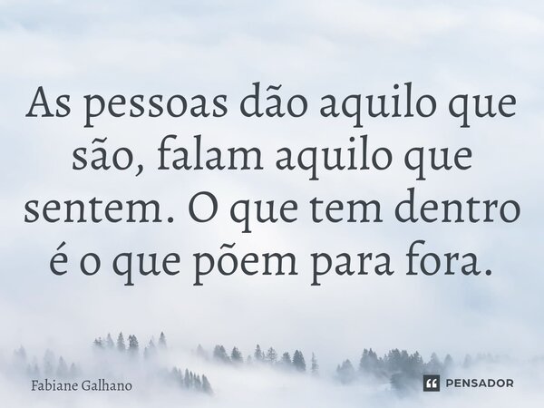 ⁠As pessoas dão aquilo que são, falam aquilo que sentem. O que tem dentro é o que põem para fora.... Frase de Fabiane Galhano.