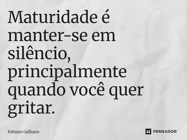 ⁠Maturidade é manter-se em silêncio, principalmente quando você quer gritar.... Frase de Fabiane Galhano.