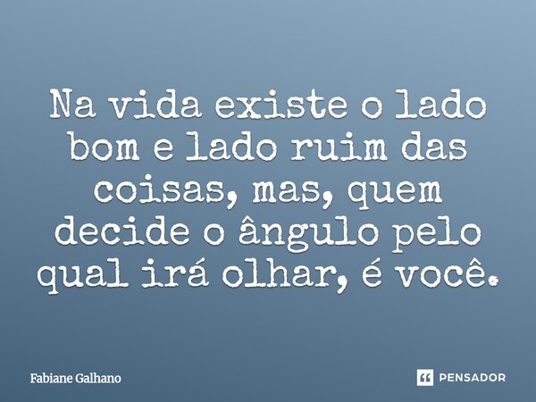 ⁠Na vida existe o lado bom e lado ruim das coisas, mas, quem decide o ângulo pelo qual irá olhar, é você.... Frase de Fabiane Galhano.
