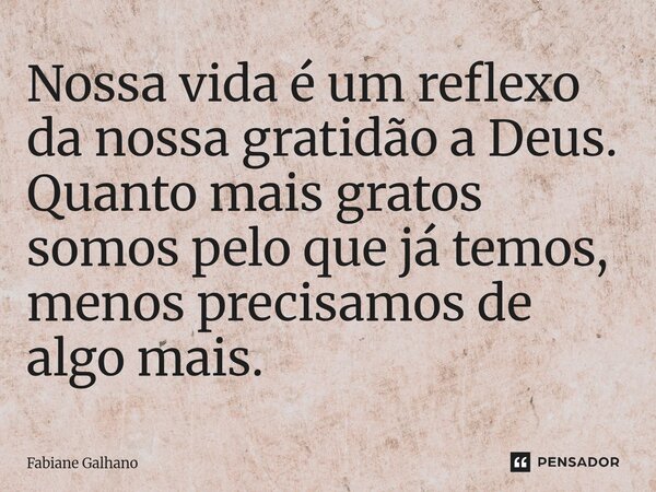 ⁠Nossa vida é um reflexo da nossa gratidão a Deus. Quanto mais gratos somos pelo que já temos, menos precisamos de algo mais.... Frase de Fabiane Galhano.