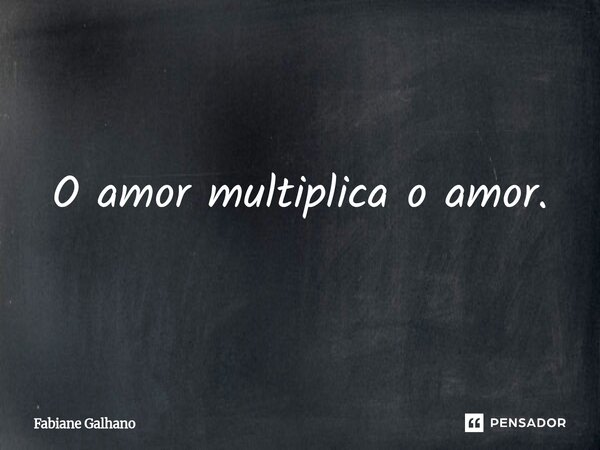 ⁠O amor multiplica o amor.... Frase de Fabiane Galhano.