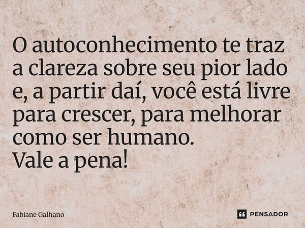 ⁠O autoconhecimento te traz a clareza sobre seu pior lado e, a partir daí, você está livre para crescer, para melhorar como ser humano. Vale a pena!... Frase de Fabiane Galhano.