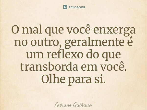 ⁠O mal que você enxerga no outro, geralmente é um reflexo do que transborda em você. Olhe para si.... Frase de Fabiane Galhano.