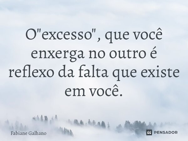 O "excesso", que você enxerga no outro é reflexo da falta que existe em você.... Frase de Fabiane Galhano.